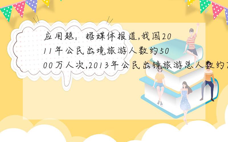 应用题：据媒体报道,我国2011年公民出境旅游人数约5000万人次,2013年公民出镜旅游总人数约7200万人,若2012年,2013年公民处境旅游总人数逐年递增,求这两年我国公民出镜旅游总人数的年平均增