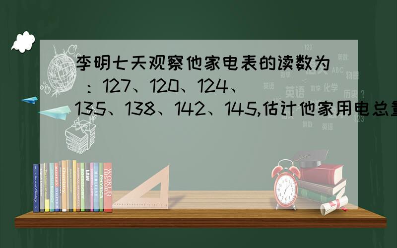 李明七天观察他家电表的读数为 ：127、120、124、135、138、142、145,估计他家用电总量