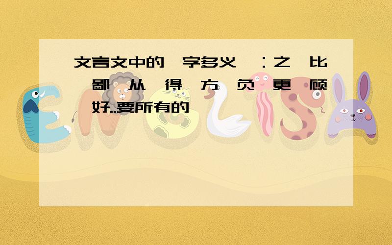 文言文中的一字多义,：之、比、鄙、从、得、方、负、更、顾、好..要所有的,