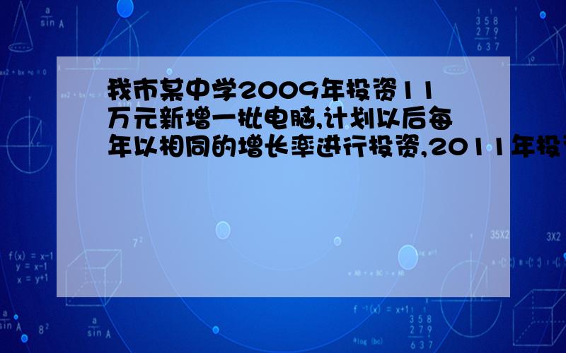 我市某中学2009年投资11万元新增一批电脑,计划以后每年以相同的增长率进行投资,2011年投资18.59万元（1）求该学校为新增电脑投资的年平均增长率（2）从2009年到2011年,该学校三年为新增电脑