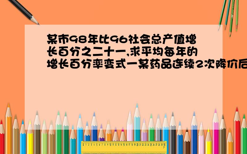 某市98年比96社会总产值增长百分之二十一,求平均每年的增长百分率变式一某药品连续2次降价后单价从640降到490,求平均降价率.变式二 某印刷厂1月份印书50万册,第一季共印175万册,若2,3月份