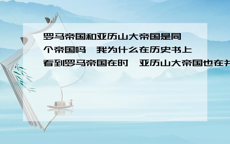 罗马帝国和亚历山大帝国是同一个帝国吗,我为什么在历史书上看到罗马帝国在时,亚历山大帝国也在并且他们帝国领土都是跨越3洲,是不是同一个帝国啊,再说,亚历山大帝国书上也没写有毁灭