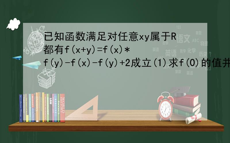 已知函数满足对任意xy属于R都有f(x+y)=f(x)*f(y)-f(x)-f(y)+2成立(1)求f(0)的值并证明当x＜0时1＜f(x)＜22判断f(x）的单调性并加以证明