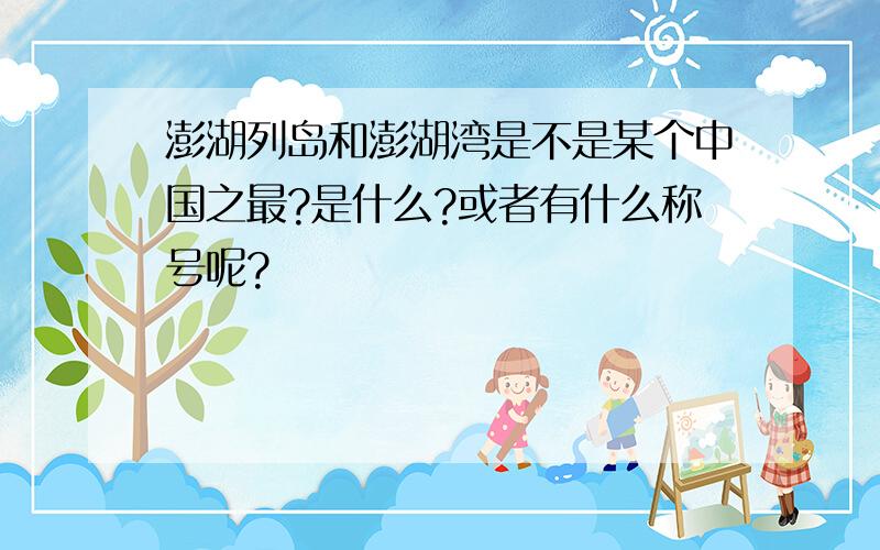 澎湖列岛和澎湖湾是不是某个中国之最?是什么?或者有什么称号呢?