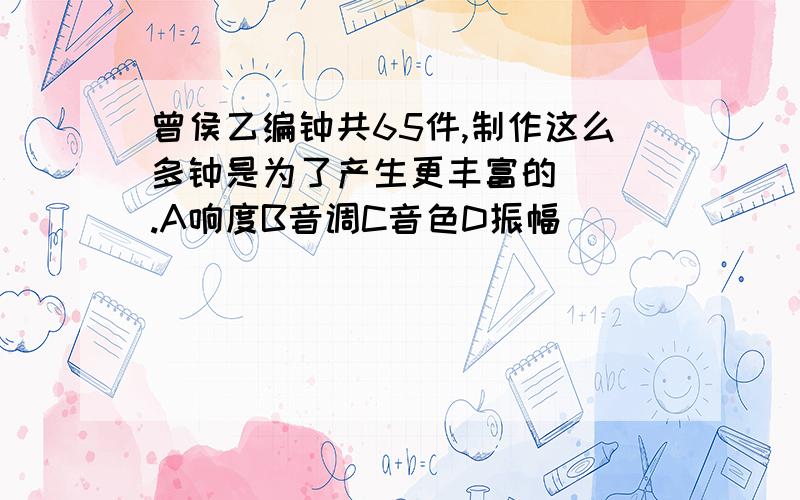 曾侯乙编钟共65件,制作这么多钟是为了产生更丰富的（ ）.A响度B音调C音色D振幅