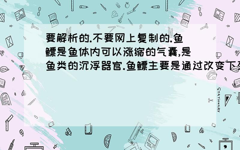 要解析的.不要网上复制的.鱼鳔是鱼体内可以涨缩的气囊,是鱼类的沉浮器官.鱼鳔主要是通过改变下列哪一个因素来实现沉浮的.[ ]A.鱼的重力B.鱼的质量C.鱼排开水的体积D.鱼受到的压强