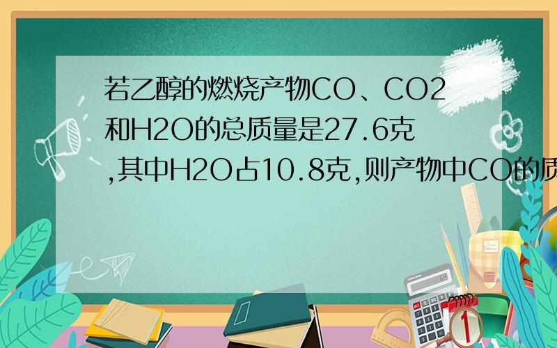 若乙醇的燃烧产物CO、CO2和H2O的总质量是27.6克,其中H2O占10.8克,则产物中CO的质量为多少?