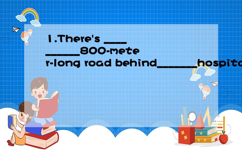 1.There's __________800-meter-long road behind_______hospital.A.an an B.a a C.an the D.a the正确答案是D 我觉得是C 8发音不是以元音开头的么 .2.About______ of the workers in the factory were born in the______.A.two-thirds,1970 B.two-