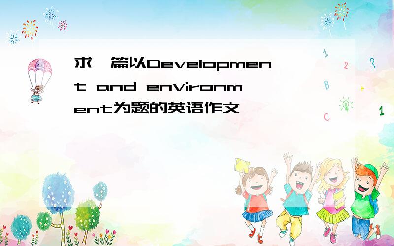 求一篇以Development and environment为题的英语作文