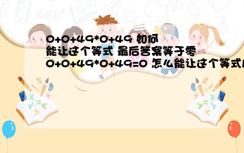 0+0+49*0+49 如何能让这个等式 最后答案等于零0+0+49*0+49=0 怎么能让这个等式成立