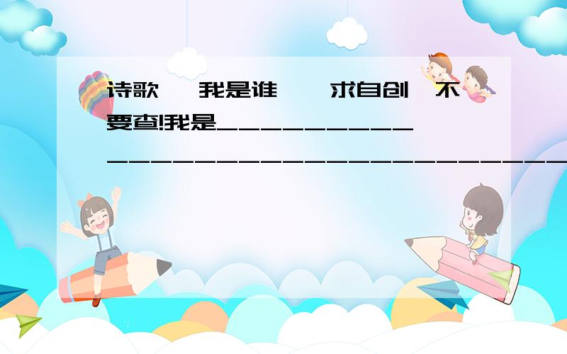 诗歌 《我是谁》,求自创,不要查!我是________________________________我想知道____________________________我听见______________________________我看见______________________________我要________________________________我是_______