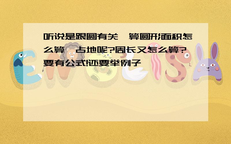 听说是跟圆有关,算圆形面积怎么算,占地呢?周长又怎么算?要有公式!还要举例子