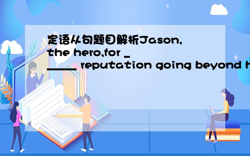 定语从句题目解析Jason,the hero,for ______ reputation going beyond his hometown or not matters very little,still works as an ordinary person in his hometown.空格里填whom.....