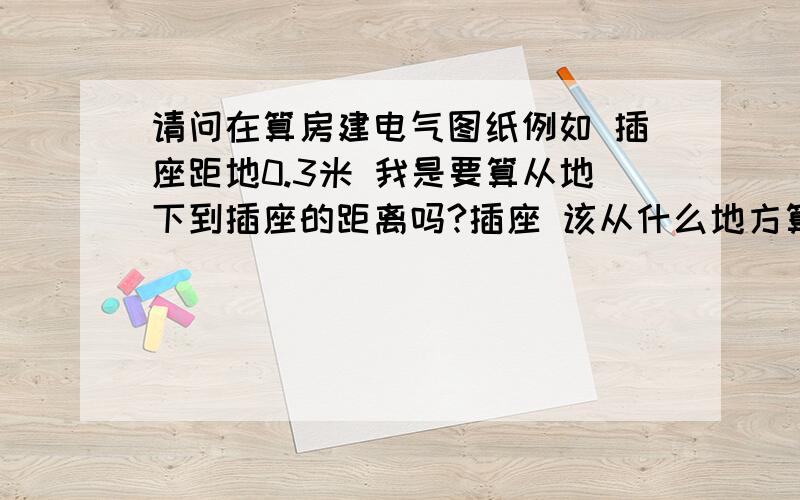 请问在算房建电气图纸例如 插座距地0.3米 我是要算从地下到插座的距离吗?插座 该从什么地方算