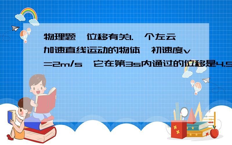 物理题,位移有关1.一个左云加速直线运动的物体,初速度v=2m/s,它在第3s内通过的位移是4.5m,则它的加速度为_________  2.某飞机起飞的速度是50m/s,在跑道上加速时可能产生的最大加速度为4m/s^2,该