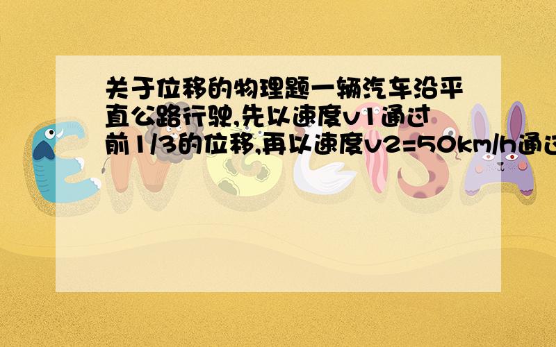 关于位移的物理题一辆汽车沿平直公路行驶,先以速度v1通过前1/3的位移,再以速度v2=50km/h通过其余2/3的位移,若整个位移中的平均速度v3=37.5km/h,则第一段位移内的平均速度是多少?