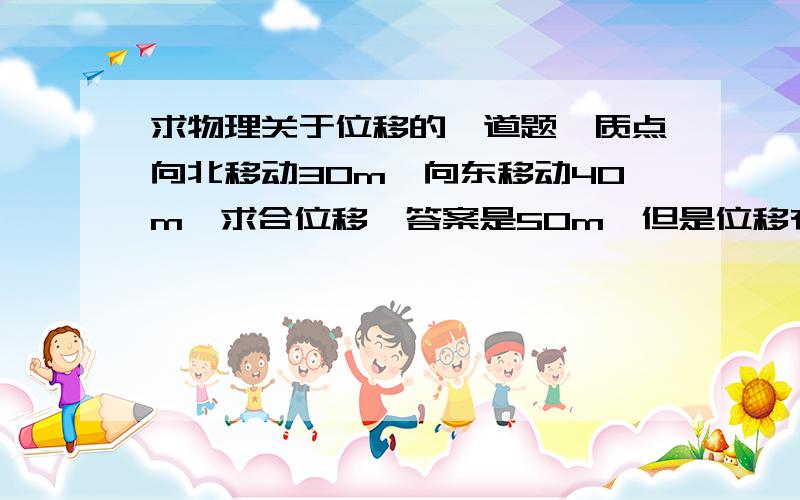 求物理关于位移的一道题一质点向北移动30m,向东移动40m,求合位移,答案是50m,但是位移有方向啊,合位移是斜过来的,难道它移动的方向是“+”?不懂,