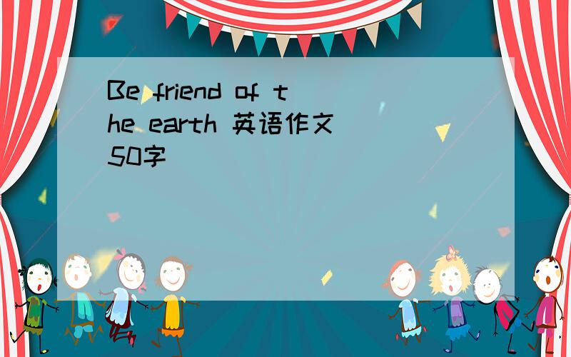 Be friend of the earth 英语作文 50字