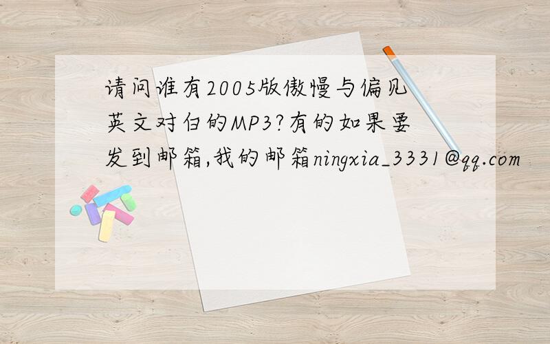 请问谁有2005版傲慢与偏见英文对白的MP3?有的如果要发到邮箱,我的邮箱ningxia_3331@qq.com