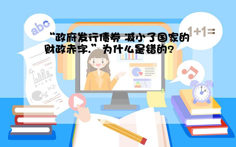 “政府发行债券 减小了国家的财政赤字.”为什么是错的?