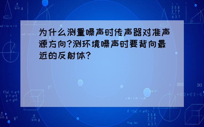 为什么测量噪声时传声器对准声源方向?测环境噪声时要背向最近的反射体?