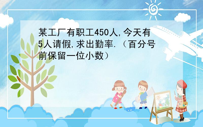 某工厂有职工450人,今天有5人请假,求出勤率.（百分号前保留一位小数）