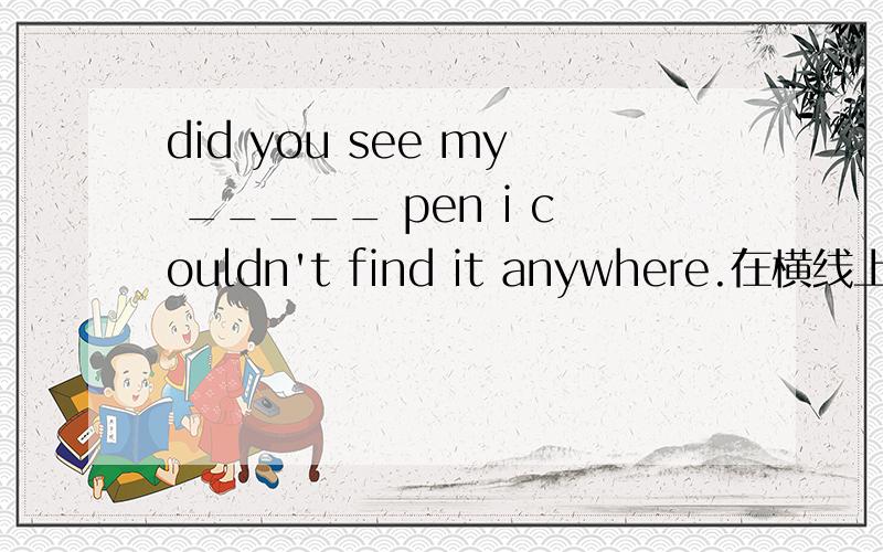 did you see my _____ pen i couldn't find it anywhere.在横线上填一个以l开头,以t结尾的单词