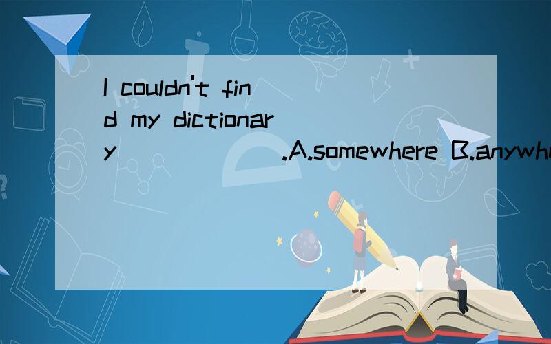 I couldn't find my dictionary ______.A.somewhere B.anywhere C.nowhere D.where