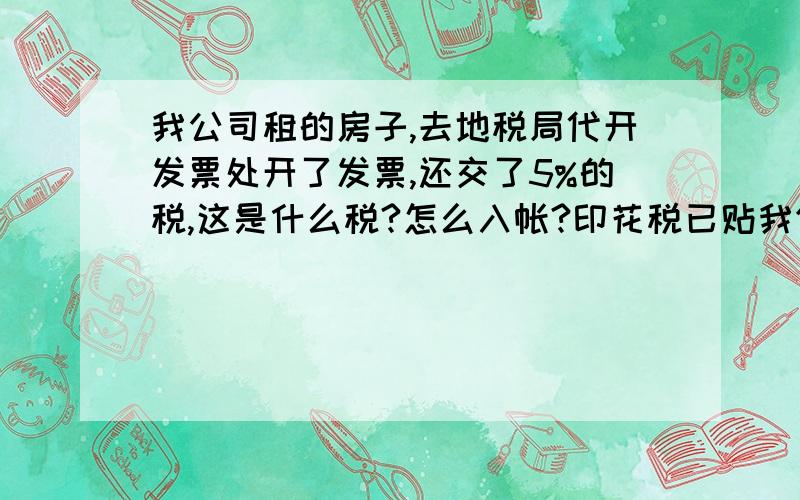 我公司租的房子,去地税局代开发票处开了发票,还交了5%的税,这是什么税?怎么入帐?印花税已贴我们是租入,租的个人房子 ,但这钱就是我们付,对方不付的