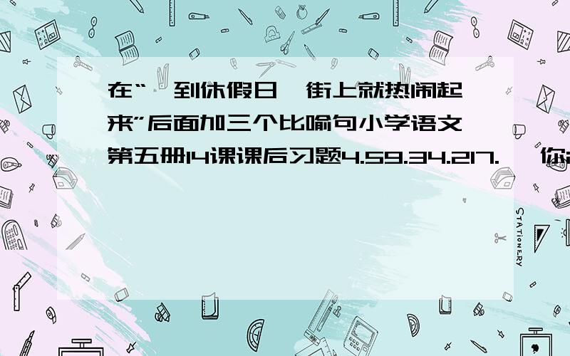 在“一到休假日,街上就热闹起来”后面加三个比喻句小学语文第五册14课课后习题4.59.34.217.* 你i说的是什么啊?