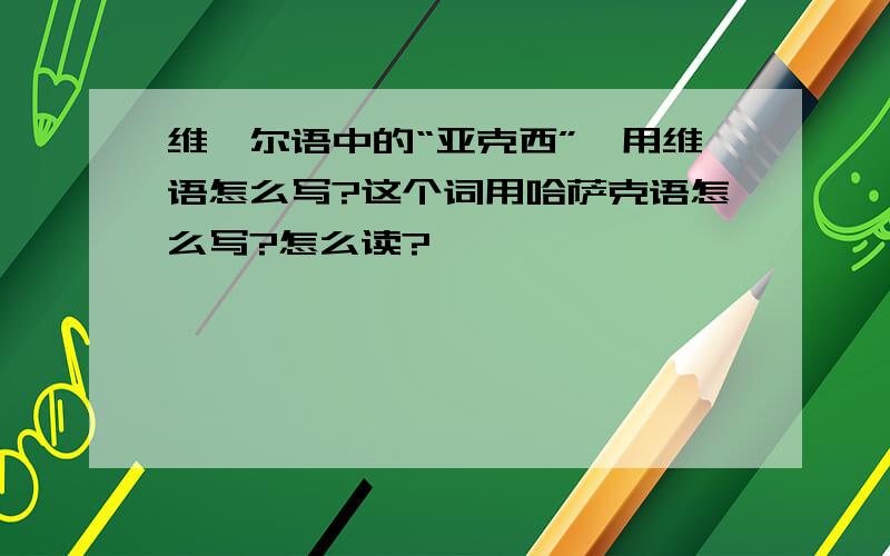 维吾尔语中的“亚克西”,用维语怎么写?这个词用哈萨克语怎么写?怎么读?