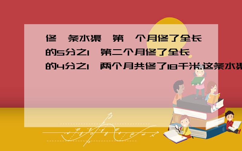 修一条水渠,第一个月修了全长的5分之1,第二个月修了全长的4分之1,两个月共修了18千米.这条水渠长多少米