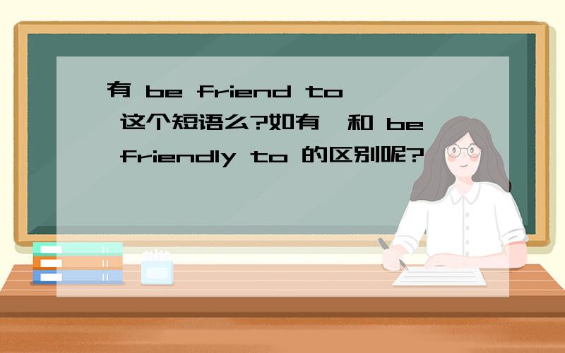 有 be friend to 这个短语么?如有,和 be friendly to 的区别呢?