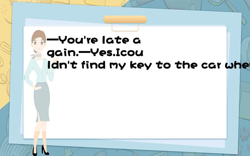 —You're late again.—Yes.Icouldn't find my key to the car when ___ home.为什么不填left填leaving