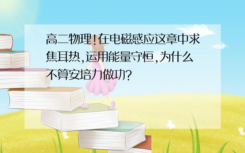 高二物理!在电磁感应这章中求焦耳热,运用能量守恒,为什么不算安培力做功?