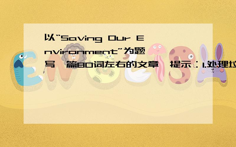 以“Saving Our Environment”为题,写一篇80词左右的文章,提示：1.处理垃圾是一个重要的问题,因为垃圾能污染环境；2.处理方法是分类收集,回收利用；3.从自己做起,不乱扔垃圾,不随地吐痰,不要在