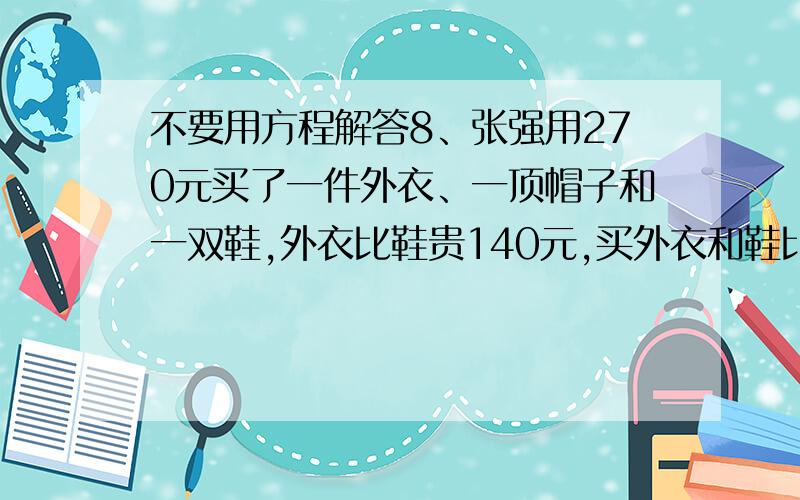 不要用方程解答8、张强用270元买了一件外衣、一顶帽子和一双鞋,外衣比鞋贵140元,买外衣和鞋比卖帽子多花了210元,问张强买外衣、帽子和鞋各花了多少元钱?需要算式!