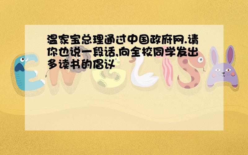 温家宝总理通过中国政府网.请你也说一段话,向全校同学发出多读书的倡议