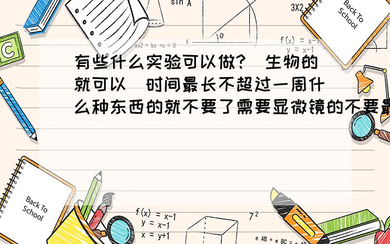 有些什么实验可以做?（生物的就可以）时间最长不超过一周什么种东西的就不要了需要显微镜的不要最好加一份实验材料和实验重点