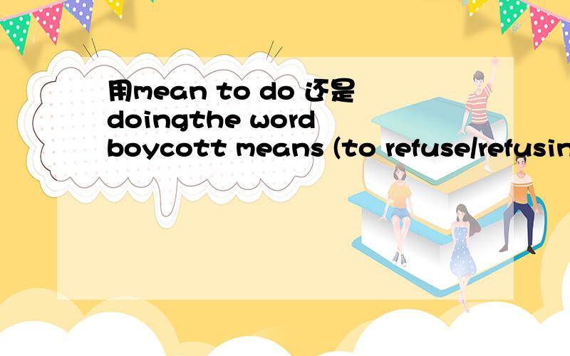 用mean to do 还是doingthe word boycott means (to refuse/refusing) to have anything to do with something or somebody.