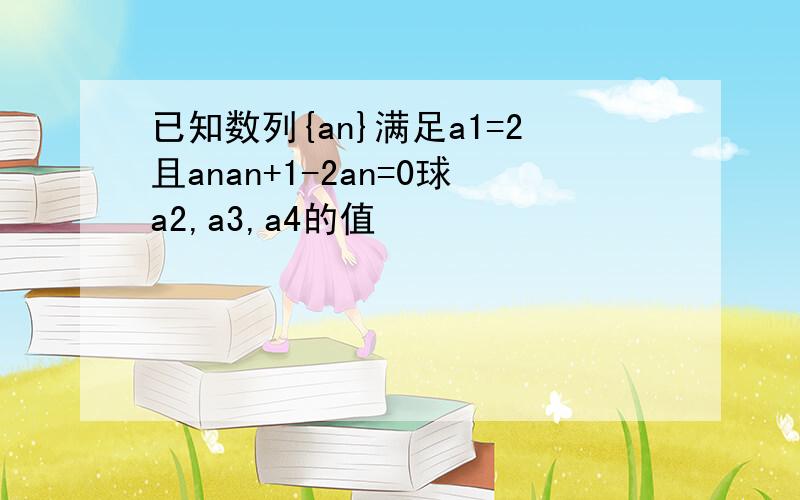 已知数列{an}满足a1=2且anan+1-2an=0球a2,a3,a4的值