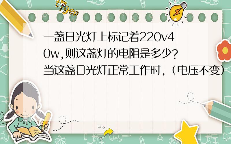 一盏日光灯上标记着220v40w,则这盏灯的电阻是多少?当这盏日光灯正常工作时,（电压不变）,通过日光灯的电流是多少?   P=U*U/R在线等。。。。。
