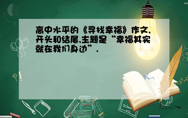 高中水平的《寻找幸福》作文,开头和结尾,主题是“幸福其实就在我们身边”.