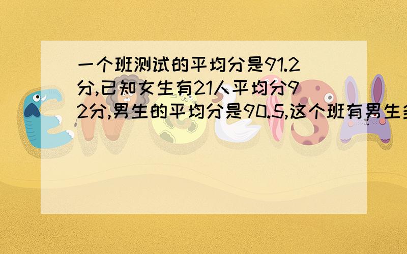 一个班测试的平均分是91.2分,已知女生有21人平均分92分,男生的平均分是90.5,这个班有男生多少人?