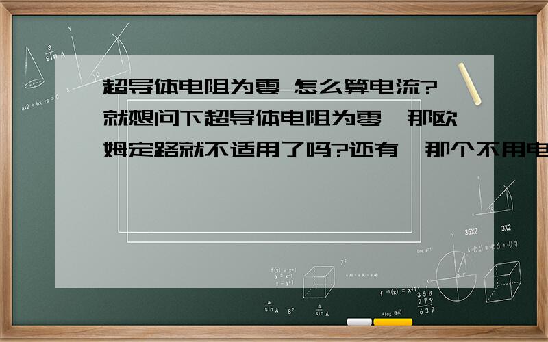 超导体电阻为零 怎么算电流?就想问下超导体电阻为零,那欧姆定路就不适用了吗?还有,那个不用电流表怎么算超导体的电流?