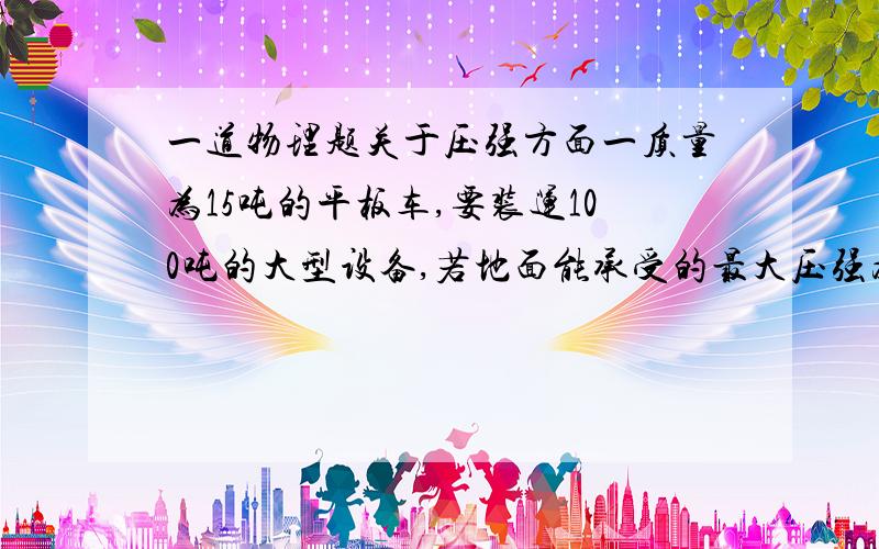 一道物理题关于压强方面一质量为15吨的平板车,要装运100吨的大型设备,若地面能承受的最大压强为6000000帕,每个车轮与地面的接触面积为140平方厘米,则卡车至少应有几个轮子?