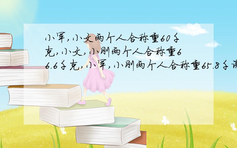 小军,小文两个人合称重60千克,小文,小刚两个人合称重66.6千克,小军,小刚两个人合称重65.8千谢谢了,