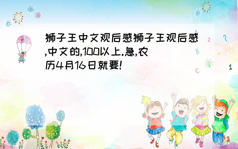 狮子王中文观后感狮子王观后感,中文的,100以上.急,农历4月16日就要!