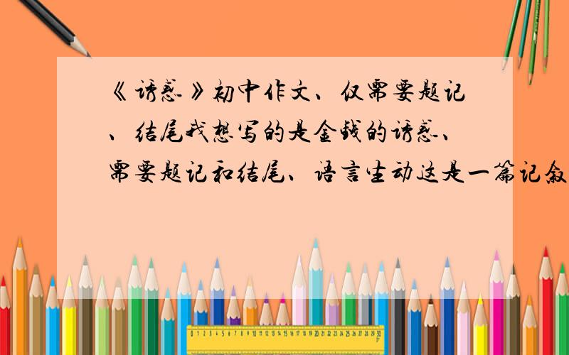 《诱惑》初中作文、仅需要题记、结尾我想写的是金钱的诱惑、需要题记和结尾、语言生动这是一篇记叙文、不限题目、如果有好的题目会加分在线等、希望快有回答