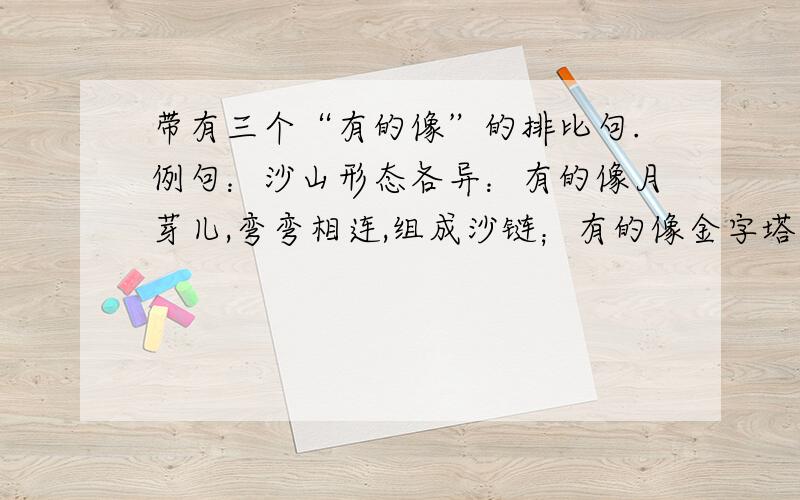 带有三个“有的像”的排比句.例句：沙山形态各异：有的像月芽儿,弯弯相连,组成沙链；有的像金字塔,高高耸起,有棱有角；有的像蟒蛇,长长而卧,延至天边；有的像鱼鳞,丘丘相连,排列整齐.